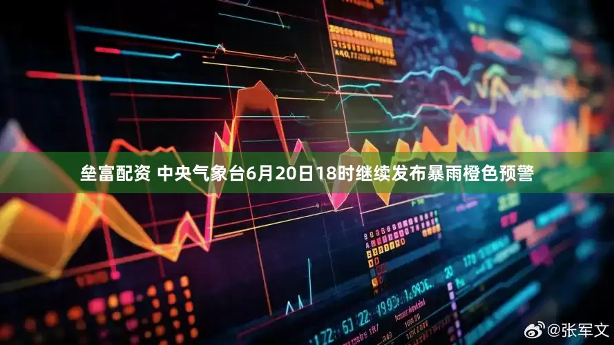 垒富配资 中央气象台6月20日18时继续发布暴雨橙色预警