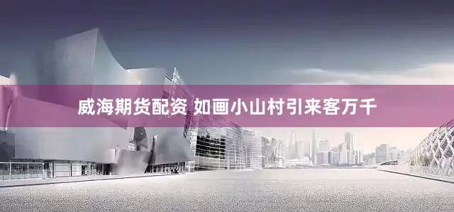 威海期货配资 如画小山村引来客万千