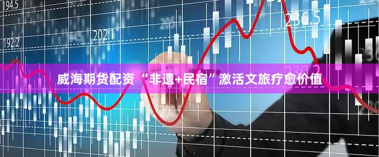 威海期货配资 “非遗+民宿”激活文旅疗愈价值
