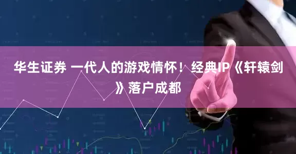 华生证券 一代人的游戏情怀！经典IP《轩辕剑》落户成都