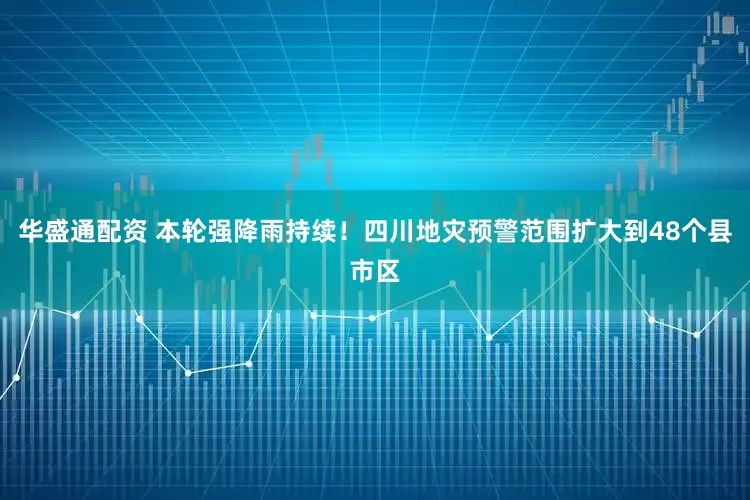 华盛通配资 本轮强降雨持续！四川地灾预警范围扩大到48个县市区