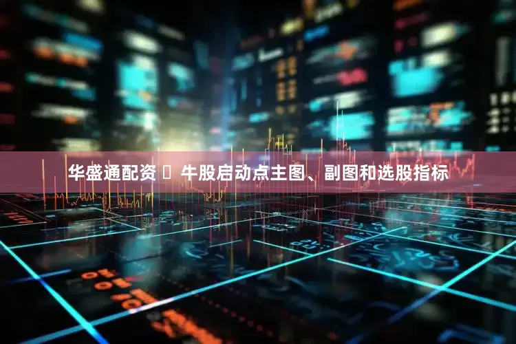 华盛通配资 ​牛股启动点主图、副图和选股指标
