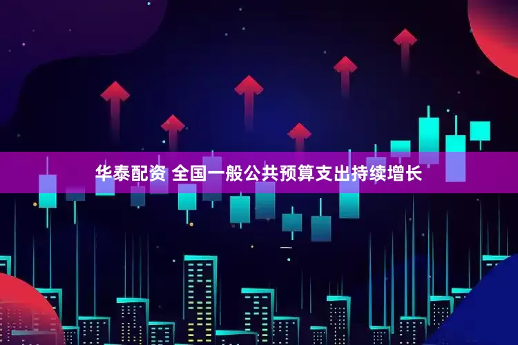 华泰配资 全国一般公共预算支出持续增长