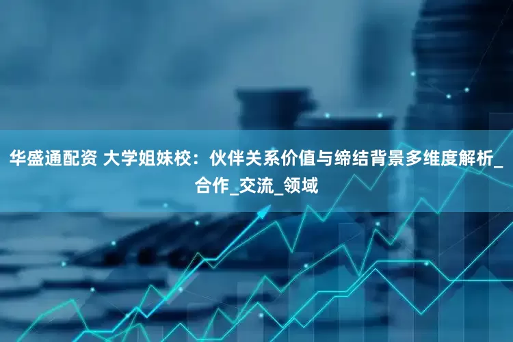 华盛通配资 大学姐妹校：伙伴关系价值与缔结背景多维度解析_合作_交流_领域