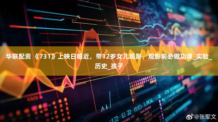 华联配资 《731》上映日临近，带12岁女儿观影，观影前必做功课_实验_历史_孩子