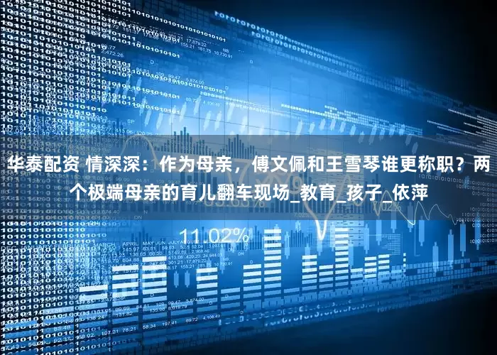华泰配资 情深深：作为母亲，傅文佩和王雪琴谁更称职？两个极端母亲的育儿翻车现场_教育_孩子_依萍