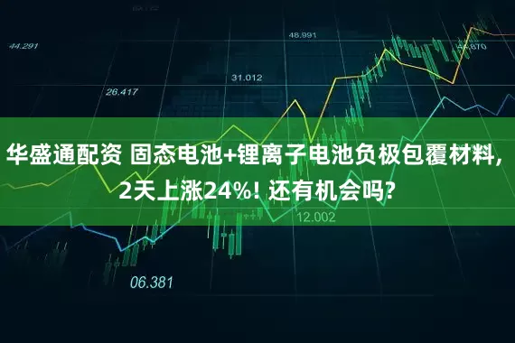 华盛通配资 固态电池+锂离子电池负极包覆材料, 2天上涨24%! 还有机会吗?