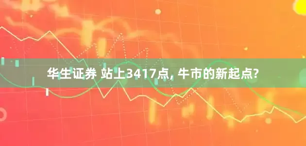 华生证券 站上3417点, 牛市的新起点?