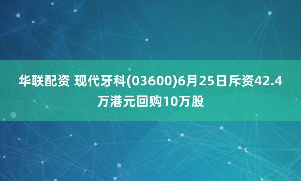 华联配资 现代牙科(03600)6月25日斥资42.4万港元回购10万股