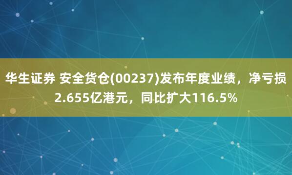 华生证券 安全货仓(00237)发布年度业绩，净亏损2.655亿港元，同比扩大116.5%