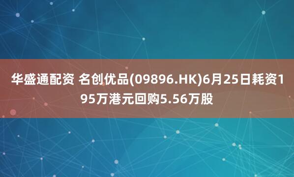 华盛通配资 名创优品(09896.HK)6月25日耗资195万港元回购5.56万股