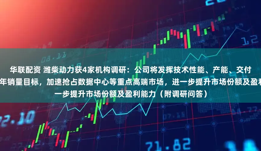华联配资 潍柴动力获4家机构调研：公司将发挥技术性能、产能、交付效率等优势，锚定全年销量目标，加速抢占数据中心等重点高端市场，进一步提升市场份额及盈利能力（附调研问答）