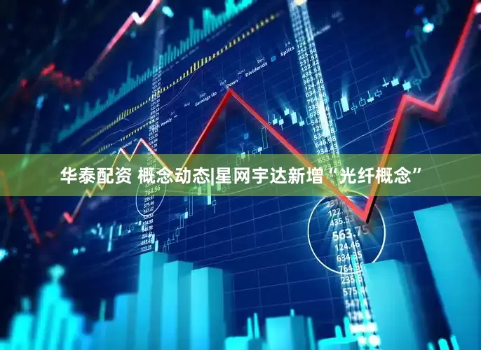 华泰配资 概念动态|星网宇达新增“光纤概念”