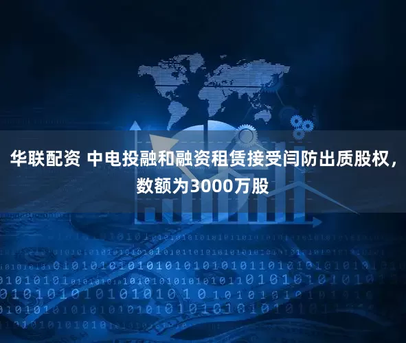 华联配资 中电投融和融资租赁接受闫防出质股权，数额为3000万股