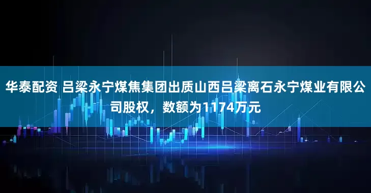 华泰配资 吕梁永宁煤焦集团出质山西吕梁离石永宁煤业有限公司股权，数额为1174万元