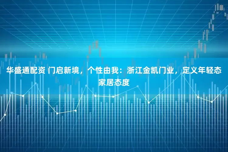 华盛通配资 门启新境，个性由我：浙江金凯门业，定义年轻态家居态度