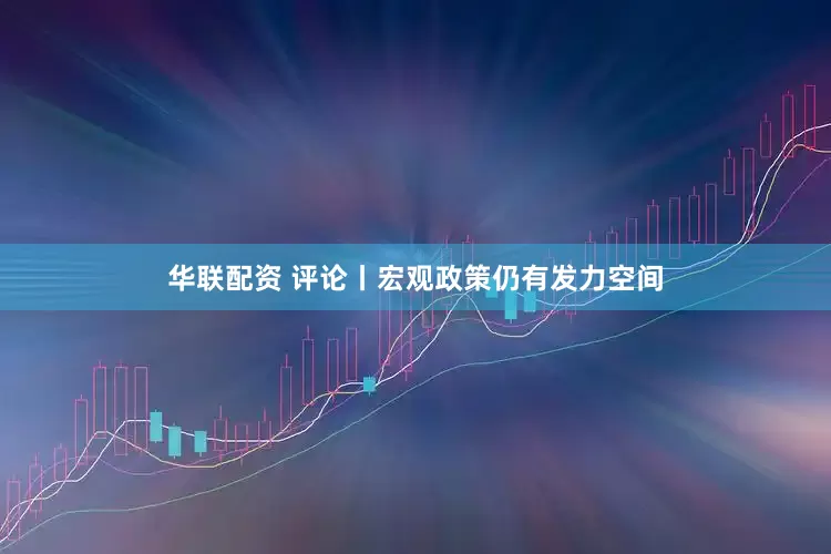 华联配资 评论丨宏观政策仍有发力空间