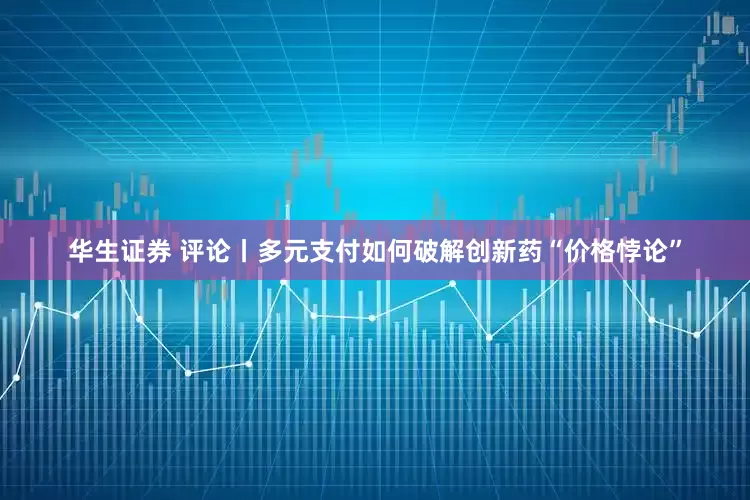 华生证券 评论丨多元支付如何破解创新药“价格悖论”