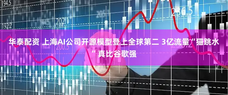 华泰配资 上海AI公司开源模型登上全球第二 3亿流量“猫跳水”真比谷歌强