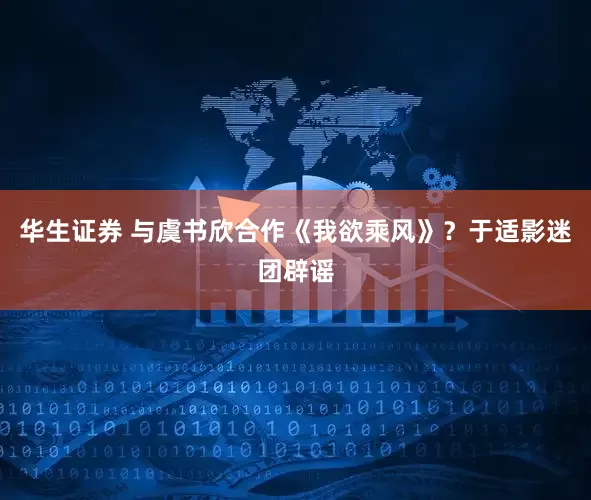 华生证券 与虞书欣合作《我欲乘风》？于适影迷团辟谣