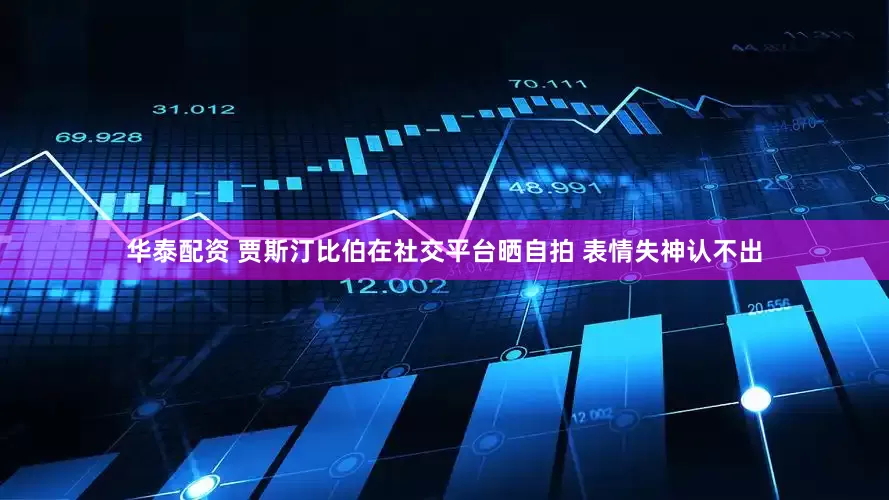 华泰配资 贾斯汀比伯在社交平台晒自拍 表情失神认不出