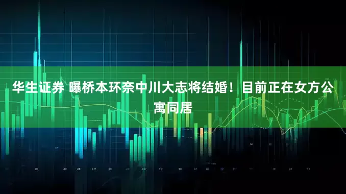 华生证券 曝桥本环奈中川大志将结婚！目前正在女方公寓同居