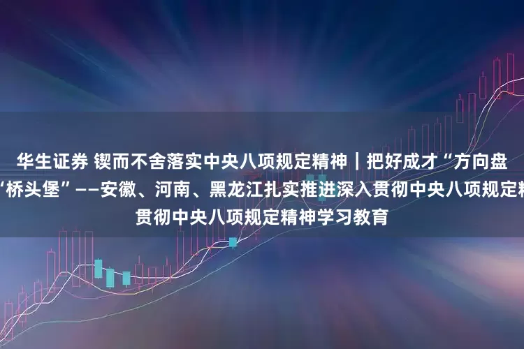 华生证券 锲而不舍落实中央八项规定精神｜把好成才“方向盘” 筑牢基层“桥头堡”——安徽、河南、黑龙江扎实推进深入贯彻中央八项规定精神学习教育