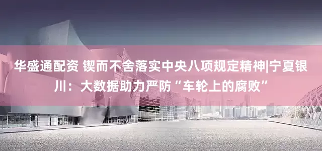 华盛通配资 锲而不舍落实中央八项规定精神|宁夏银川：大数据助力严防“车轮上的腐败”
