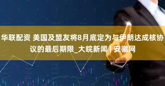 华联配资 美国及盟友将8月底定为与伊朗达成核协议的最后期限_大皖新闻 | 安徽网