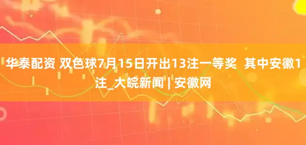 华泰配资 双色球7月15日开出13注一等奖  其中安徽1注_大皖新闻 | 安徽网