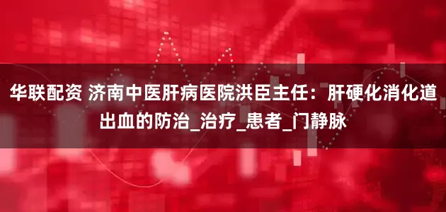 华联配资 济南中医肝病医院洪臣主任：肝硬化消化道出血的防治_治疗_患者_门静脉