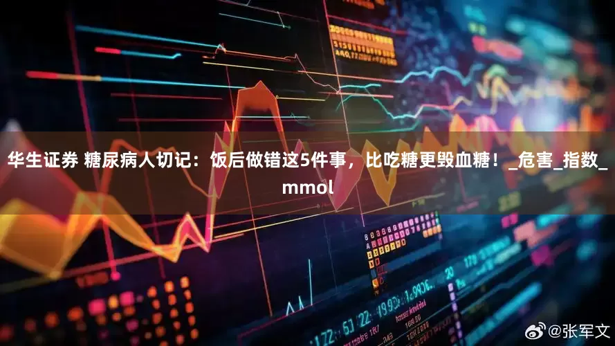 华生证券 糖尿病人切记：饭后做错这5件事，比吃糖更毁血糖！_危害_指数_mmol