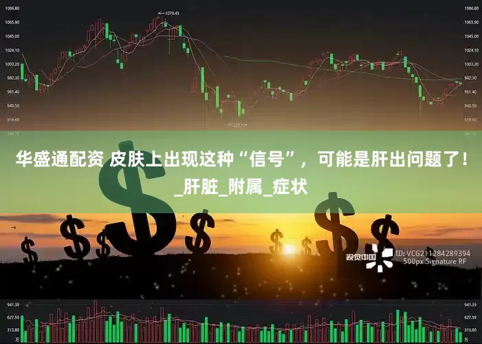 华盛通配资 皮肤上出现这种“信号”，可能是肝出问题了！_肝脏_附属_症状
