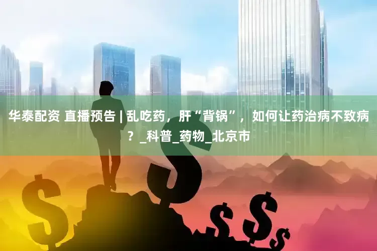 华泰配资 直播预告 | 乱吃药，肝“背锅”，如何让药治病不致病？_科普_药物_北京市