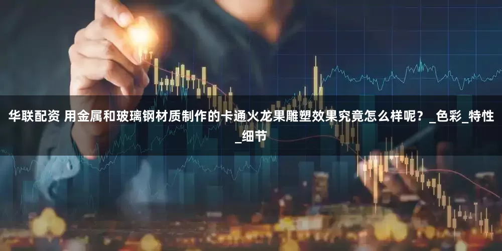 华联配资 用金属和玻璃钢材质制作的卡通火龙果雕塑效果究竟怎么样呢？_色彩_特性_细节