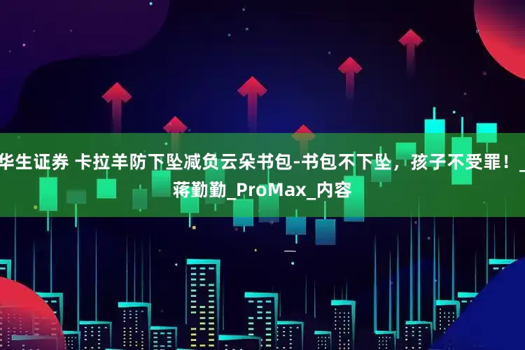 华生证券 卡拉羊防下坠减负云朵书包-书包不下坠，孩子不受罪！_蒋勤勤_ProMax_内容