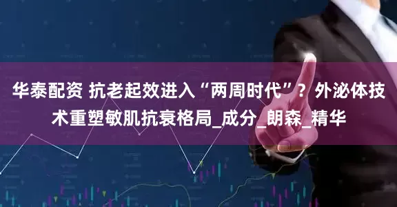 华泰配资 抗老起效进入“两周时代”？外泌体技术重塑敏肌抗衰格局_成分_朗森_精华