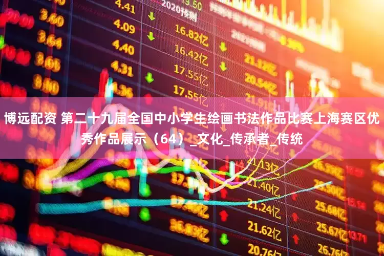 博远配资 第二十九届全国中小学生绘画书法作品比赛上海赛区优秀作品展示（64）_文化_传承者_传统
