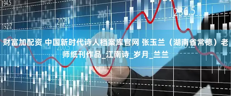 财富加配资 中国新时代诗人档案库官网 张玉兰（湖南省常德）老师纸刊作品_江南诗_岁月_兰兰