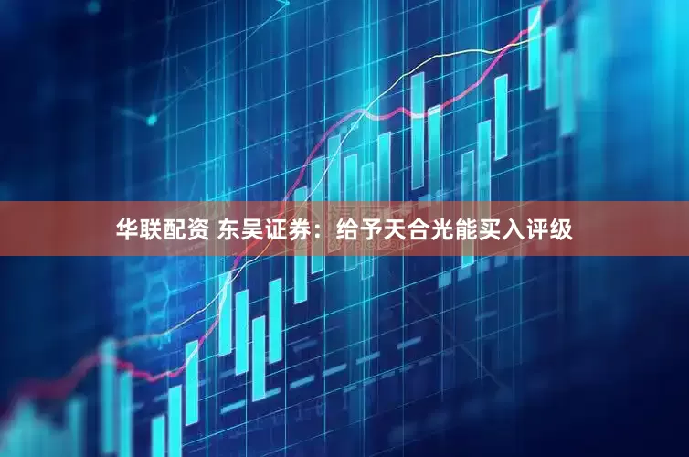 华联配资 东吴证券：给予天合光能买入评级