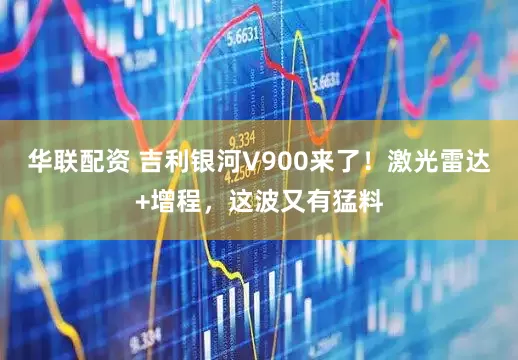 华联配资 吉利银河V900来了！激光雷达+增程，这波又有猛料