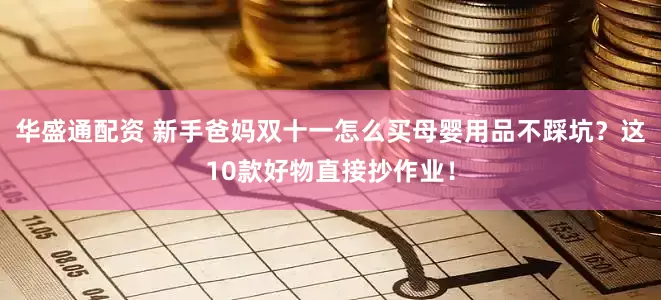 华盛通配资 新手爸妈双十一怎么买母婴用品不踩坑？这10款好物直接抄作业！