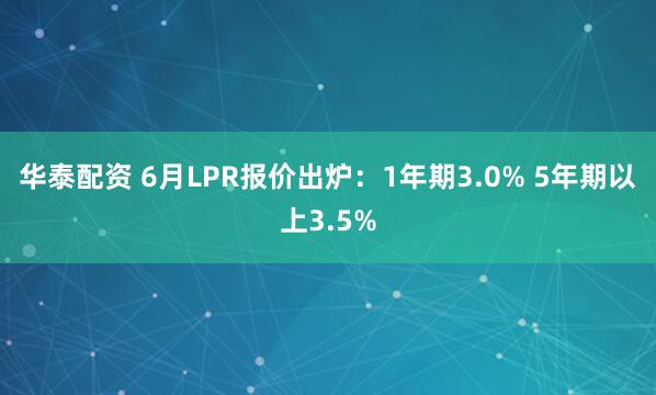 华泰配资 6月LPR报价出炉：1年期3.0% 5年期以上3.5%